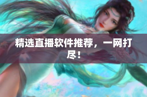 精选直播软件推荐，一网打尽！