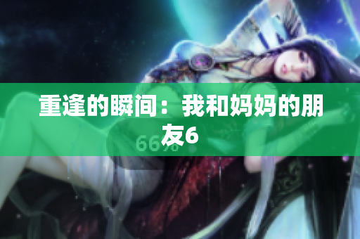 重逢的瞬间：我和妈妈的朋友6