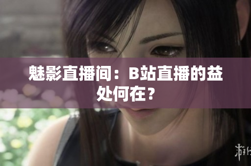 魅影直播间：B站直播的益处何在？