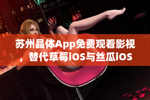 苏州晶体App免费观看影视，替代草莓iOS与丝瓜iOS