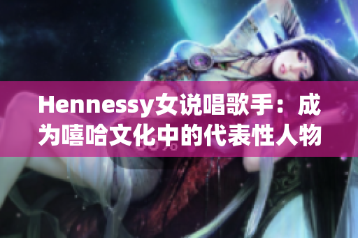 Hennessy女说唱歌手：成为嘻哈文化中的代表性人物