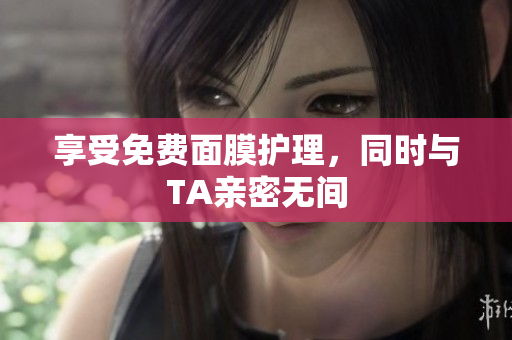 享受免费面膜护理，同时与TA亲密无间