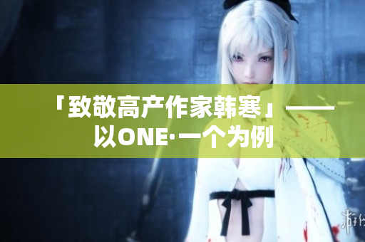 「致敬高产作家韩寒」——以ONE·一个为例