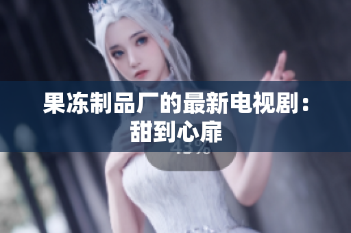 果冻制品厂的最新电视剧：甜到心扉