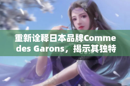 重新诠释日本品牌Comme des Garons，揭示其独特的时尚魅力