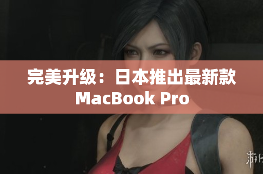 完美升级：日本推出最新款MacBook Pro