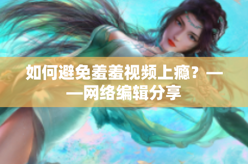如何避免羞羞视频上瘾？——网络编辑分享