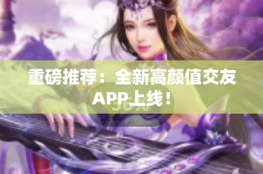 重磅推荐：全新高颜值交友APP上线！