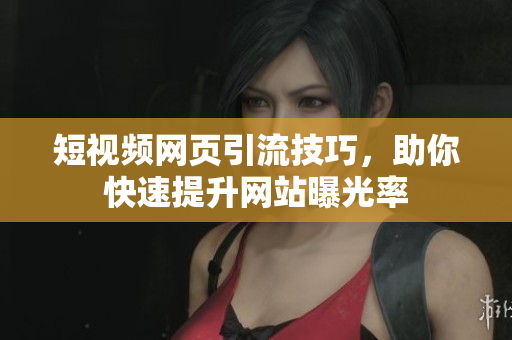 短视频网页引流技巧，助你快速提升网站曝光率