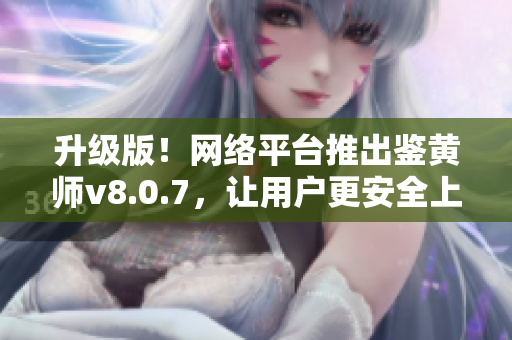 升级版！网络平台推出鉴黄师v8.0.7，让用户更安全上网