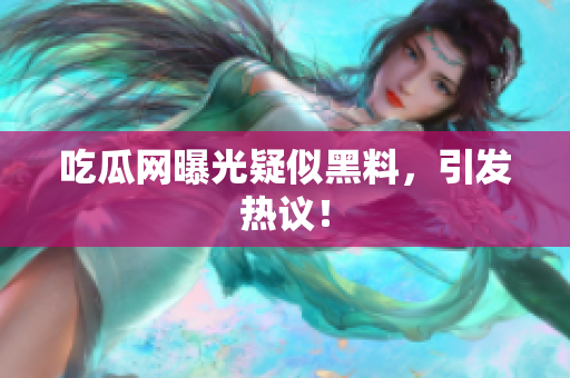 吃瓜网曝光疑似黑料，引发热议！