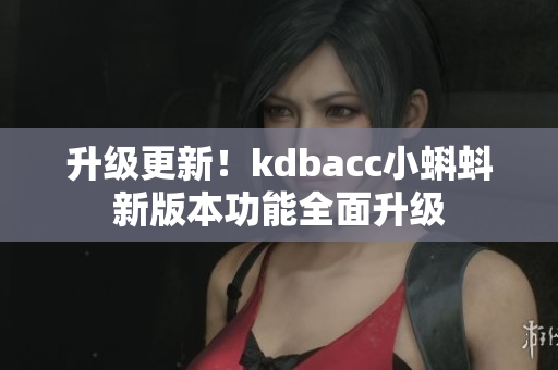 升级更新！kdbacc小蝌蚪新版本功能全面升级