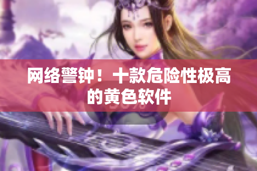 网络警钟！十款危险性极高的黄色软件