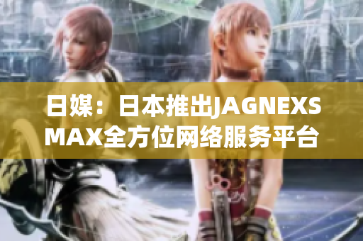 日媒：日本推出JAGNEXSMAX全方位网络服务平台