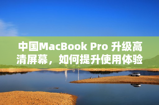 中国MacBook Pro 升级高清屏幕，如何提升使用体验？