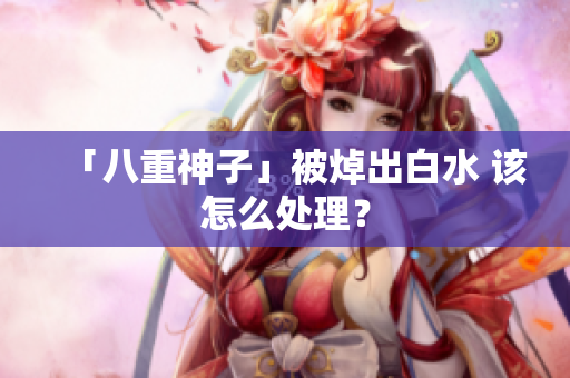 「八重神子」被焯出白水 该怎么处理？