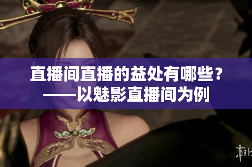 直播间直播的益处有哪些？——以魅影直播间为例