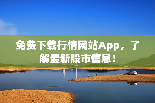 免费下载行情网站App，了解最新股市信息！