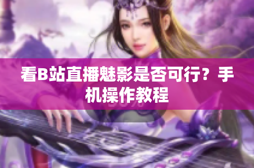 看B站直播魅影是否可行？手机操作教程
