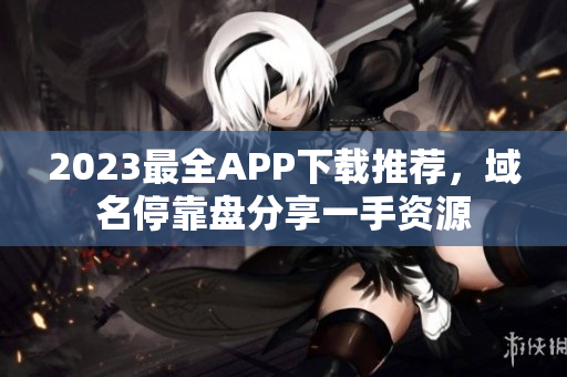 2023最全APP下载推荐，域名停靠盘分享一手资源