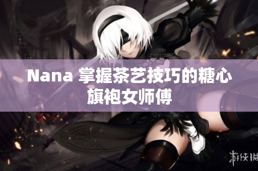 Nana 掌握茶艺技巧的糖心旗袍女师傅
