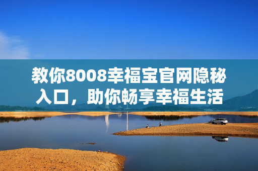 教你8008幸福宝官网隐秘入口，助你畅享幸福生活