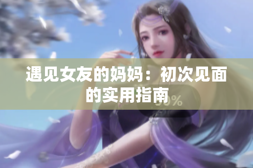 遇见女友的妈妈：初次见面的实用指南