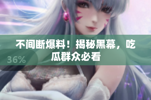 不间断爆料！揭秘黑幕，吃瓜群众必看