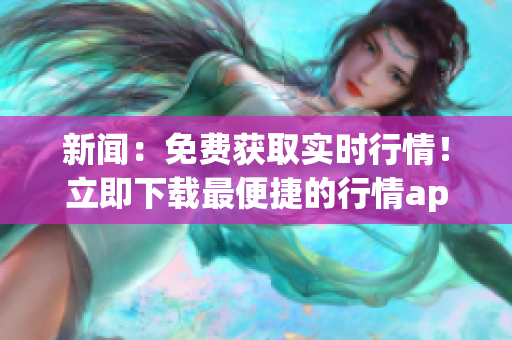 新闻：免费获取实时行情！立即下载最便捷的行情app