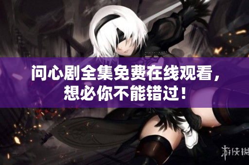 问心剧全集免费在线观看，想必你不能错过！