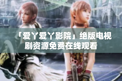 「爱丫爱丫影院」绝版电视剧资源免费在线观看