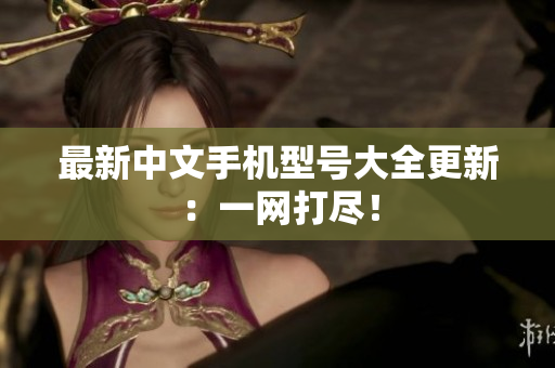 最新中文手机型号大全更新：一网打尽！