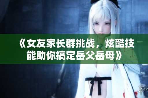 《女友家长群挑战，炫酷技能助你搞定岳父岳母》