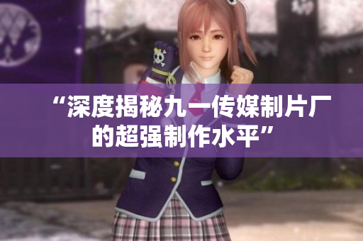 “深度揭秘九一传媒制片厂的超强制作水平”