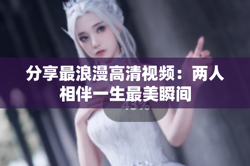 分享最浪漫高清视频：两人相伴一生最美瞬间