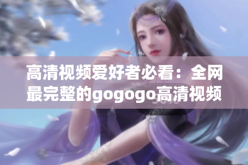 高清视频爱好者必看：全网最完整的gogogo高清视频合集