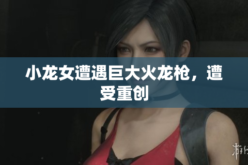 小龙女遭遇巨大火龙枪，遭受重创
