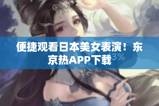 便捷观看日本美女表演！东京热APP下载
