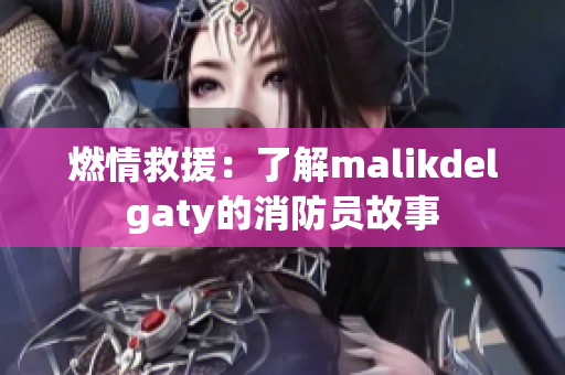 燃情救援：了解malikdelgaty的消防员故事
