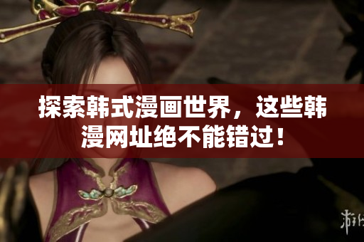 探索韩式漫画世界，这些韩漫网址绝不能错过！