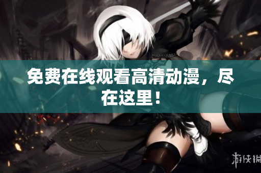 免费在线观看高清动漫，尽在这里！