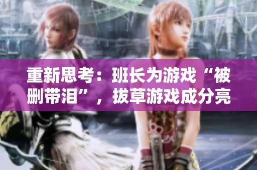 重新思考：班长为游戏“被删带泪”，拔草游戏成分亮红灯