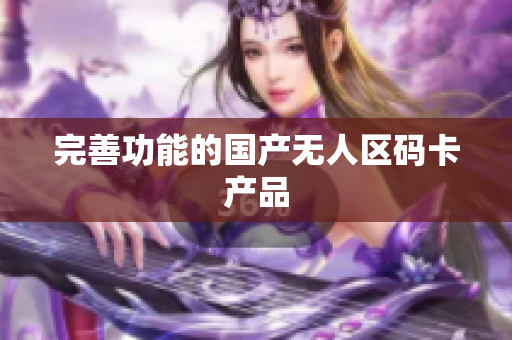 完善功能的国产无人区码卡产品