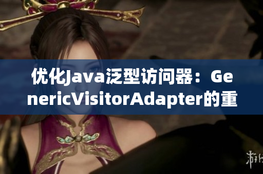 优化Java泛型访问器：GenericVisitorAdapter的重新实现