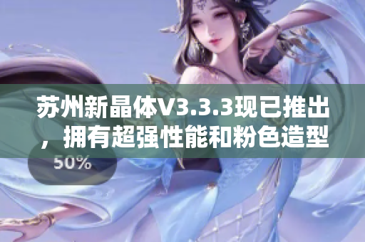 苏州新晶体V3.3.3现已推出，拥有超强性能和粉色造型