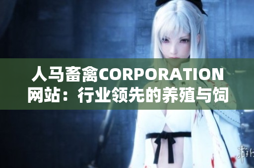 人马畜禽CORPORATION网站：行业领先的养殖与饲料品牌