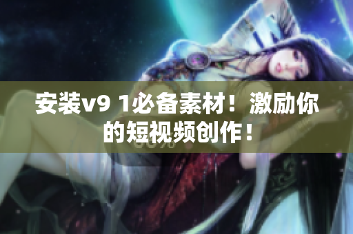 安装v9 1必备素材！激励你的短视频创作！