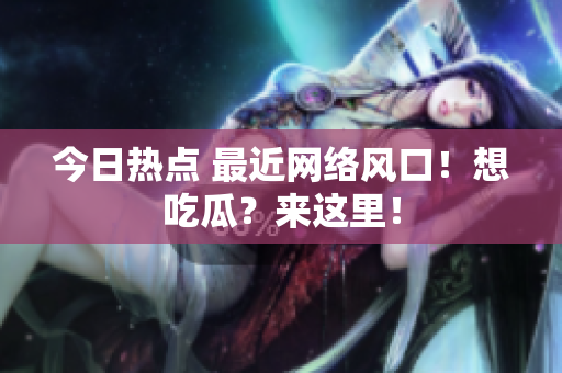 今日热点 最近网络风口！想吃瓜？来这里！