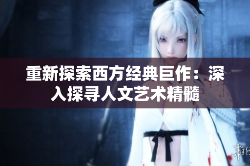 重新探索西方经典巨作：深入探寻人文艺术精髓