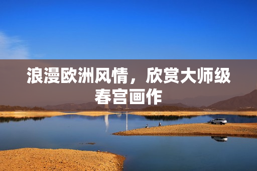 浪漫欧洲风情，欣赏大师级春宫画作